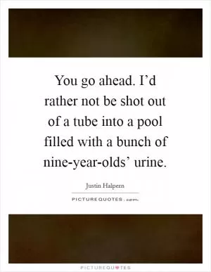 You go ahead. I’d rather not be shot out of a tube into a pool filled with a bunch of nine-year-olds’ urine Picture Quote #1