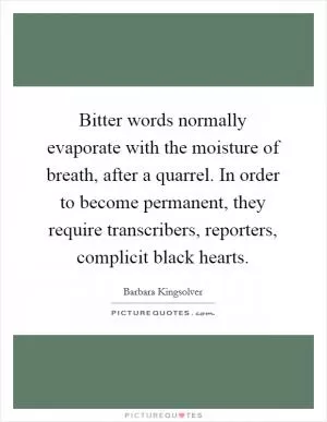 Bitter words normally evaporate with the moisture of breath, after a quarrel. In order to become permanent, they require transcribers, reporters, complicit black hearts Picture Quote #1