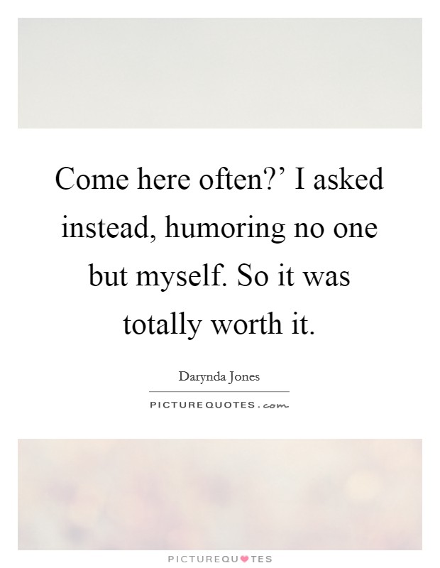 Come here often?' I asked instead, humoring no one but myself. So it was totally worth it Picture Quote #1