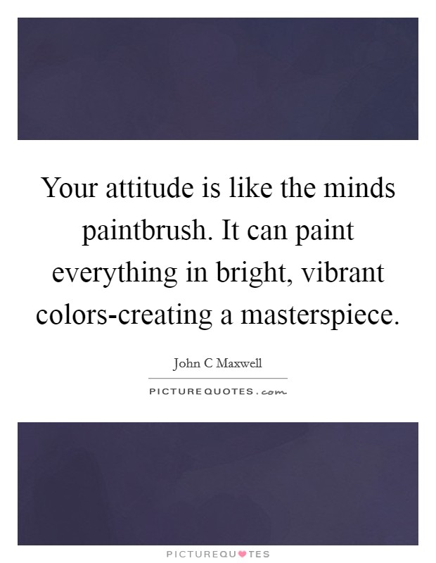 Your attitude is like the minds paintbrush. It can paint everything in bright, vibrant colors-creating a masterspiece Picture Quote #1