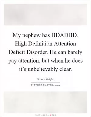 My nephew has HDADHD. High Definition Attention Deficit Disorder. He can barely pay attention, but when he does it’s unbelievably clear Picture Quote #1