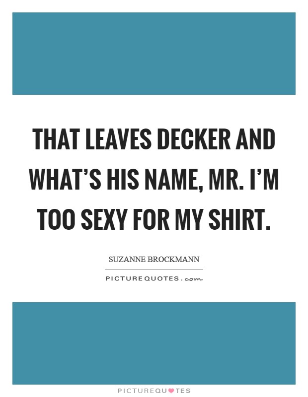That leaves Decker and what's his name, Mr. I'm Too Sexy for My Shirt Picture Quote #1