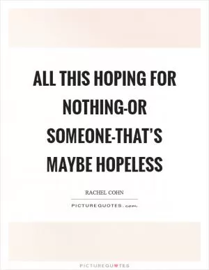 All this hoping for nothing-or someone-that’s maybe hopeless Picture Quote #1