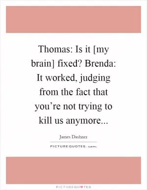 Thomas: Is it [my brain] fixed? Brenda: It worked, judging from the fact that you’re not trying to kill us anymore Picture Quote #1