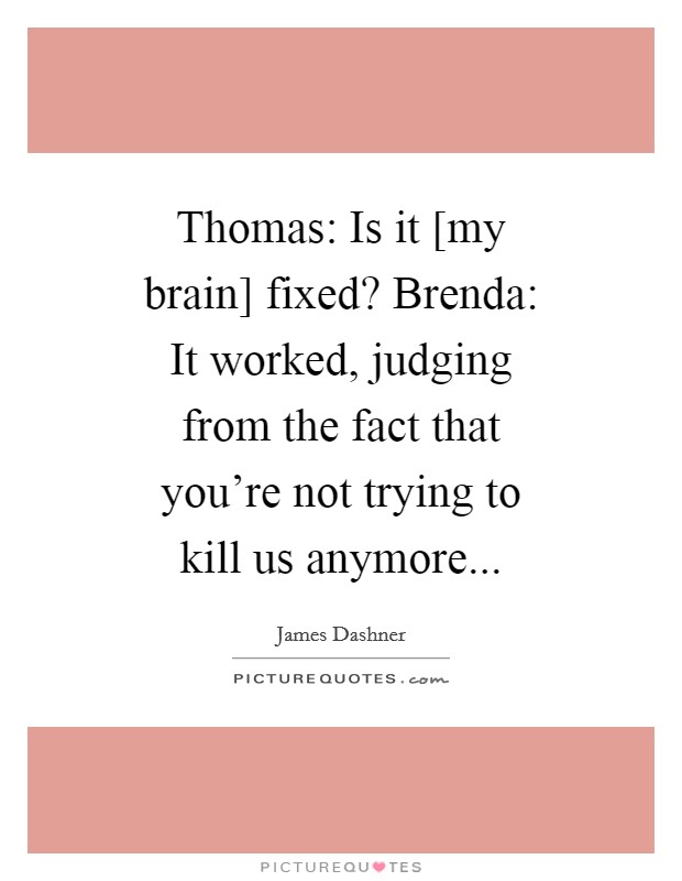 Thomas: Is it [my brain] fixed? Brenda: It worked, judging from the fact that you're not trying to kill us anymore Picture Quote #1