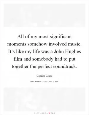All of my most significant moments somehow involved music. It’s like my life was a John Hughes film and somebody had to put together the perfect soundtrack Picture Quote #1