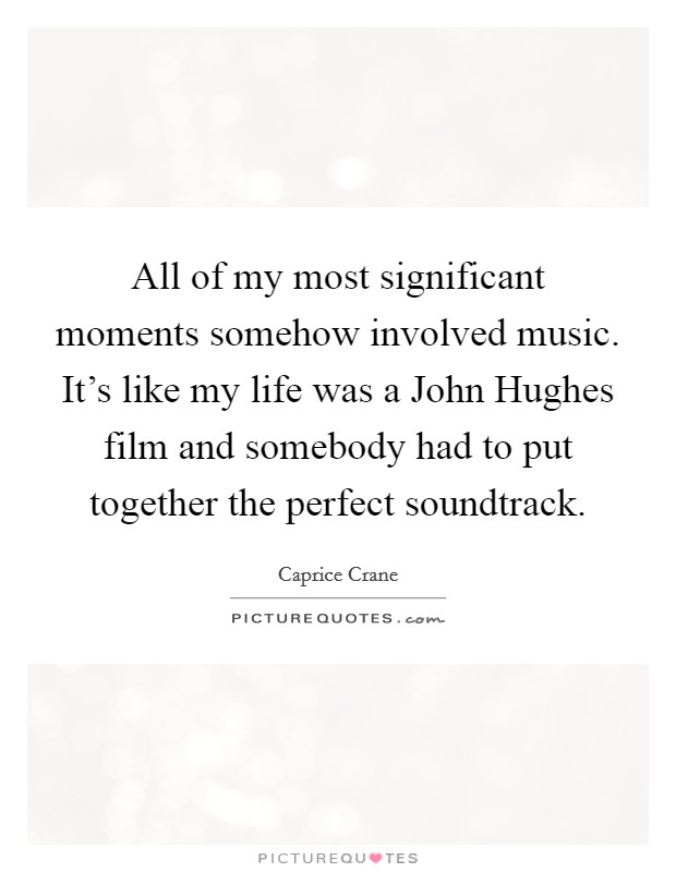 All of my most significant moments somehow involved music. It's like my life was a John Hughes film and somebody had to put together the perfect soundtrack Picture Quote #1