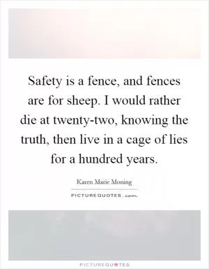 Safety is a fence, and fences are for sheep. I would rather die at twenty-two, knowing the truth, then live in a cage of lies for a hundred years Picture Quote #1