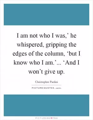 I am not who I was,’ he whispered, gripping the edges of the column, ‘but I know who I am.’... ‘And I won’t give up Picture Quote #1