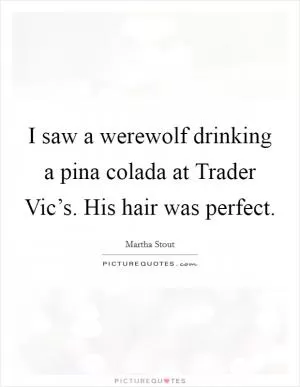 I saw a werewolf drinking a pina colada at Trader Vic’s. His hair was perfect Picture Quote #1