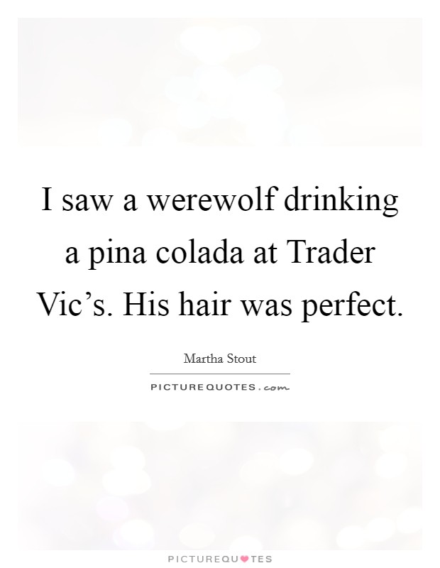 I saw a werewolf drinking a pina colada at Trader Vic's. His hair was perfect Picture Quote #1