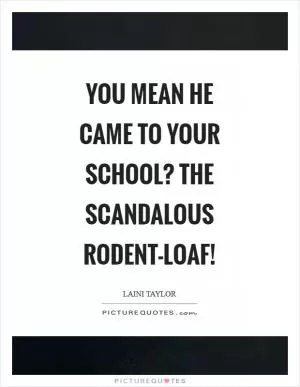 You mean he came to your school? The scandalous rodent-loaf! Picture Quote #1