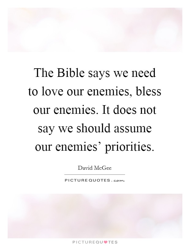 The Bible says we need to love our enemies, bless our enemies. It does not say we should assume our enemies' priorities Picture Quote #1