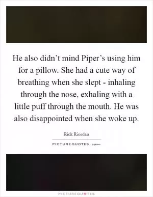 He also didn’t mind Piper’s using him for a pillow. She had a cute way of breathing when she slept - inhaling through the nose, exhaling with a little puff through the mouth. He was also disappointed when she woke up Picture Quote #1