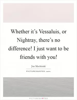 Whether it’s Vessaluis, or Nightray, there’s no difference! I just want to be friends with you! Picture Quote #1