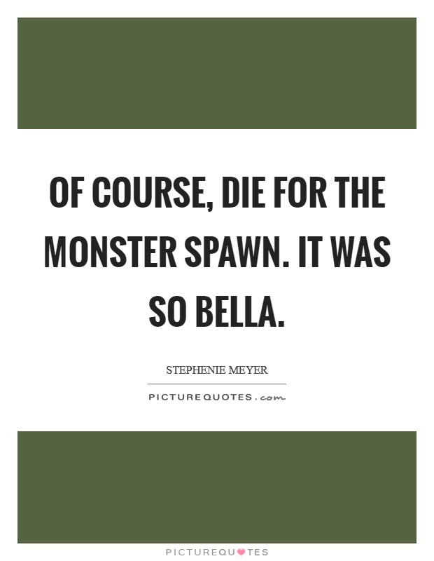 Of course, die for the monster spawn. It was so Bella Picture Quote #1