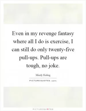 Even in my revenge fantasy where all I do is exercise, I can still do only twenty-five pull-ups. Pull-ups are tough, no joke Picture Quote #1