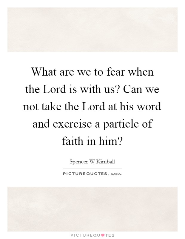 What are we to fear when the Lord is with us? Can we not take the Lord at his word and exercise a particle of faith in him? Picture Quote #1