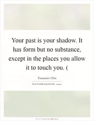 Your past is your shadow. It has form but no substance, except in the places you allow it to touch you. ( Picture Quote #1