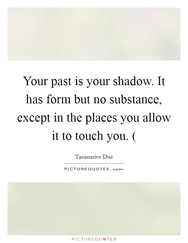 Your past is your shadow. It has form but no substance, except in the places you allow it to touch you. ( Picture Quote #1