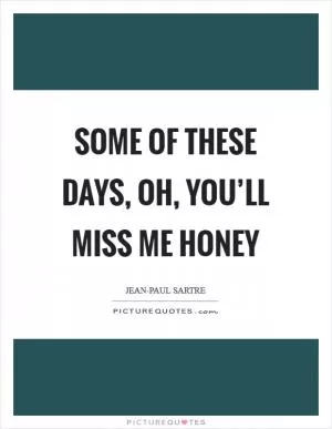 Some of these days, Oh, you’ll miss me honey Picture Quote #1