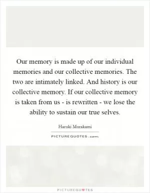Our memory is made up of our individual memories and our collective memories. The two are intimately linked. And history is our collective memory. If our collective memory is taken from us - is rewritten - we lose the ability to sustain our true selves Picture Quote #1