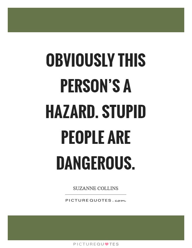 Obviously this person’s a hazard. Stupid people are dangerous Picture Quote #1
