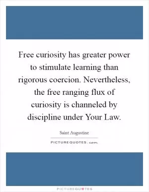 Free curiosity has greater power to stimulate learning than rigorous coercion. Nevertheless, the free ranging flux of curiosity is channeled by discipline under Your Law Picture Quote #1