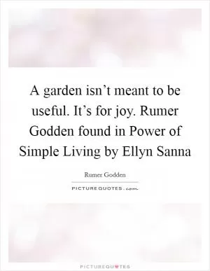 A garden isn’t meant to be useful. It’s for joy. Rumer Godden found in Power of Simple Living by Ellyn Sanna Picture Quote #1