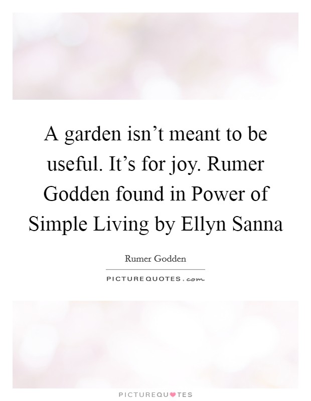 A garden isn't meant to be useful. It's for joy. Rumer Godden found in Power of Simple Living by Ellyn Sanna Picture Quote #1