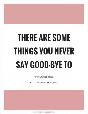 There are some things you never say good-bye to Picture Quote #1
