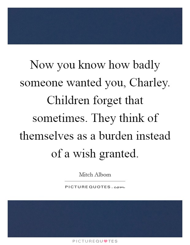 Now you know how badly someone wanted you, Charley. Children forget that sometimes. They think of themselves as a burden instead of a wish granted Picture Quote #1