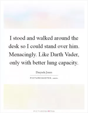 I stood and walked around the desk so I could stand over him. Menacingly. Like Darth Vader, only with better lung capacity Picture Quote #1
