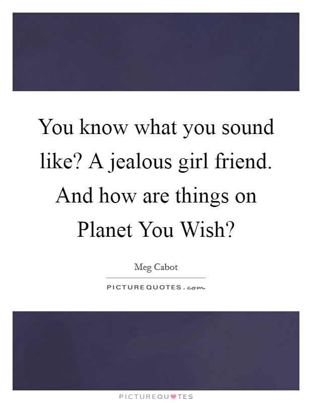 You know what you sound like? A jealous girl friend. And how are things on Planet You Wish? Picture Quote #1