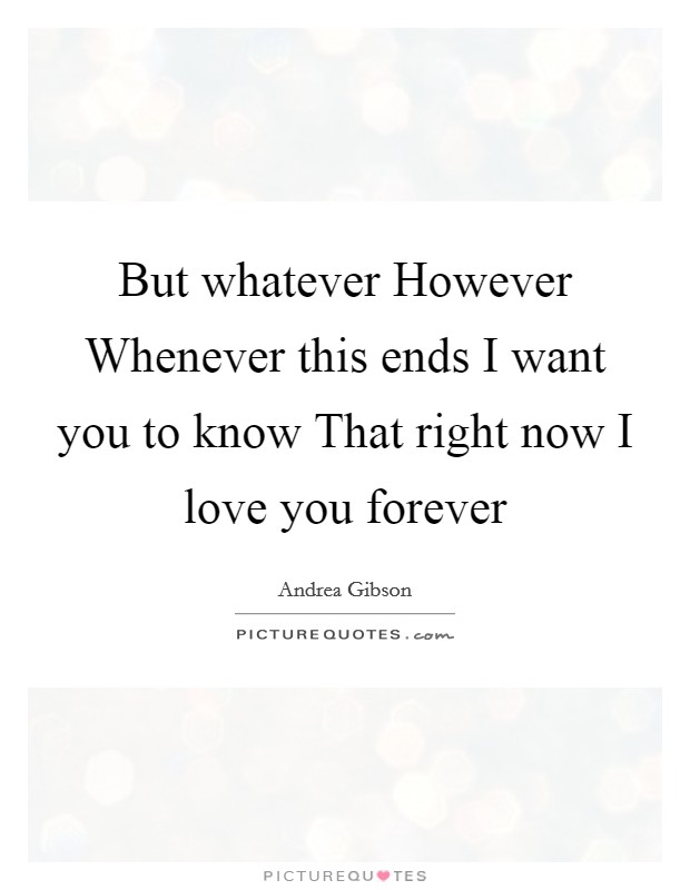 But whatever However Whenever this ends I want you to know That right now I love you forever Picture Quote #1