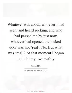 Whatever was about, whoever I had seen, and heard rocking, and who had passed me by just now, whoever had opened the locked door was not ‘real’. No. But what was ‘real’? At that moment I began to doubt my own reality Picture Quote #1