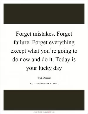 Forget mistakes. Forget failure. Forget everything except what you’re going to do now and do it. Today is your lucky day Picture Quote #1