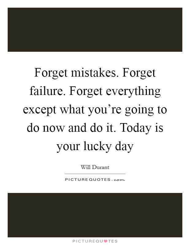 Forget mistakes. Forget failure. Forget everything except what you're going to do now and do it. Today is your lucky day Picture Quote #1