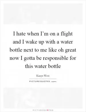 I hate when I’m on a flight and I wake up with a water bottle next to me like oh great now I gotta be responsible for this water bottle Picture Quote #1
