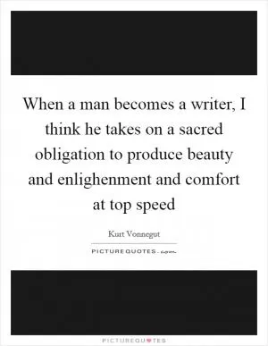 When a man becomes a writer, I think he takes on a sacred obligation to produce beauty and enlighenment and comfort at top speed Picture Quote #1