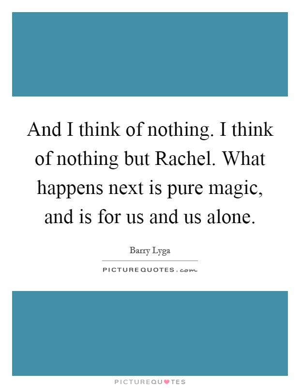 And I think of nothing. I think of nothing but Rachel. What happens next is pure magic, and is for us and us alone Picture Quote #1