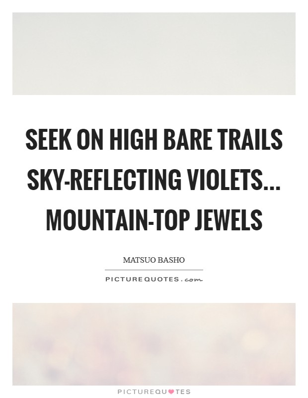 Seek on high bare trails Sky-reflecting violets... Mountain-top jewels Picture Quote #1