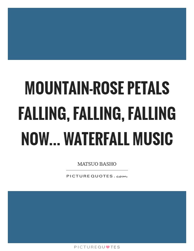 Mountain-rose petals Falling, falling, falling now... Waterfall music Picture Quote #1