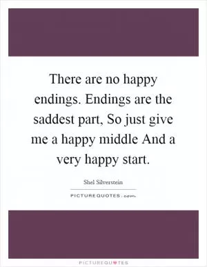 There are no happy endings. Endings are the saddest part, So just give me a happy middle And a very happy start Picture Quote #1