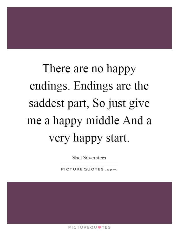 There are no happy endings. Endings are the saddest part, So just give me a happy middle And a very happy start Picture Quote #1