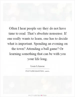 Often I hear people say they do not have time to read. That’s absolute nonsense. If one really wants to learn, one has to decide what is important. Spending an evening on the town? Attending a ball game? Or learning something that can be with you your life long Picture Quote #1