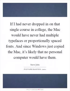 If I had never dropped in on that single course in college, the Mac would have never had multiple typefaces or proportionally spaced fonts. And since Windows just copied the Mac, it’s likely that no personal computer would have them Picture Quote #1
