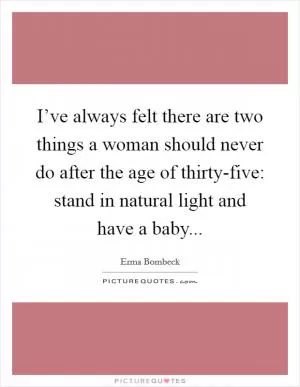 I’ve always felt there are two things a woman should never do after the age of thirty-five: stand in natural light and have a baby Picture Quote #1