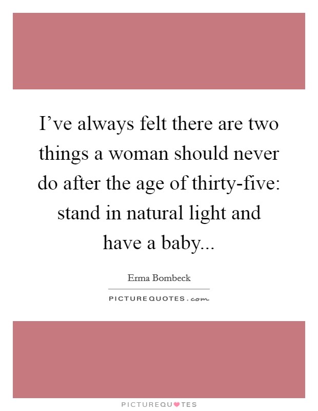 I've always felt there are two things a woman should never do after the age of thirty-five: stand in natural light and have a baby Picture Quote #1