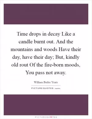 Time drops in decay Like a candle burnt out. And the mountains and woods Have their day, have their day; But, kindly old rout Of the fire-born moods, You pass not away Picture Quote #1